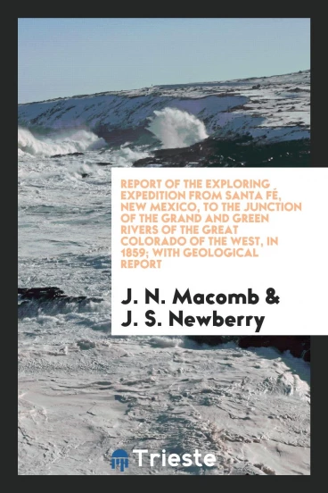 Report of the Exploring Expedition from Santa Fé, New Mexico, to the Junction of the Grand and Green Rivers of the Great Colorado of the West, in 1859; With Geological Report