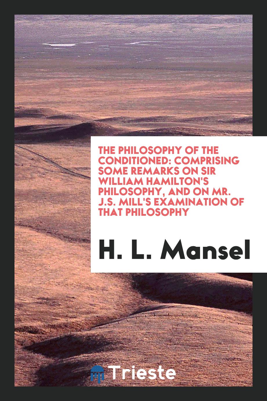 The philosophy of the conditioned: comprising some remarks on Sir William Hamilton's philosophy, and on Mr. J.S. Mill's examination of that philosophy