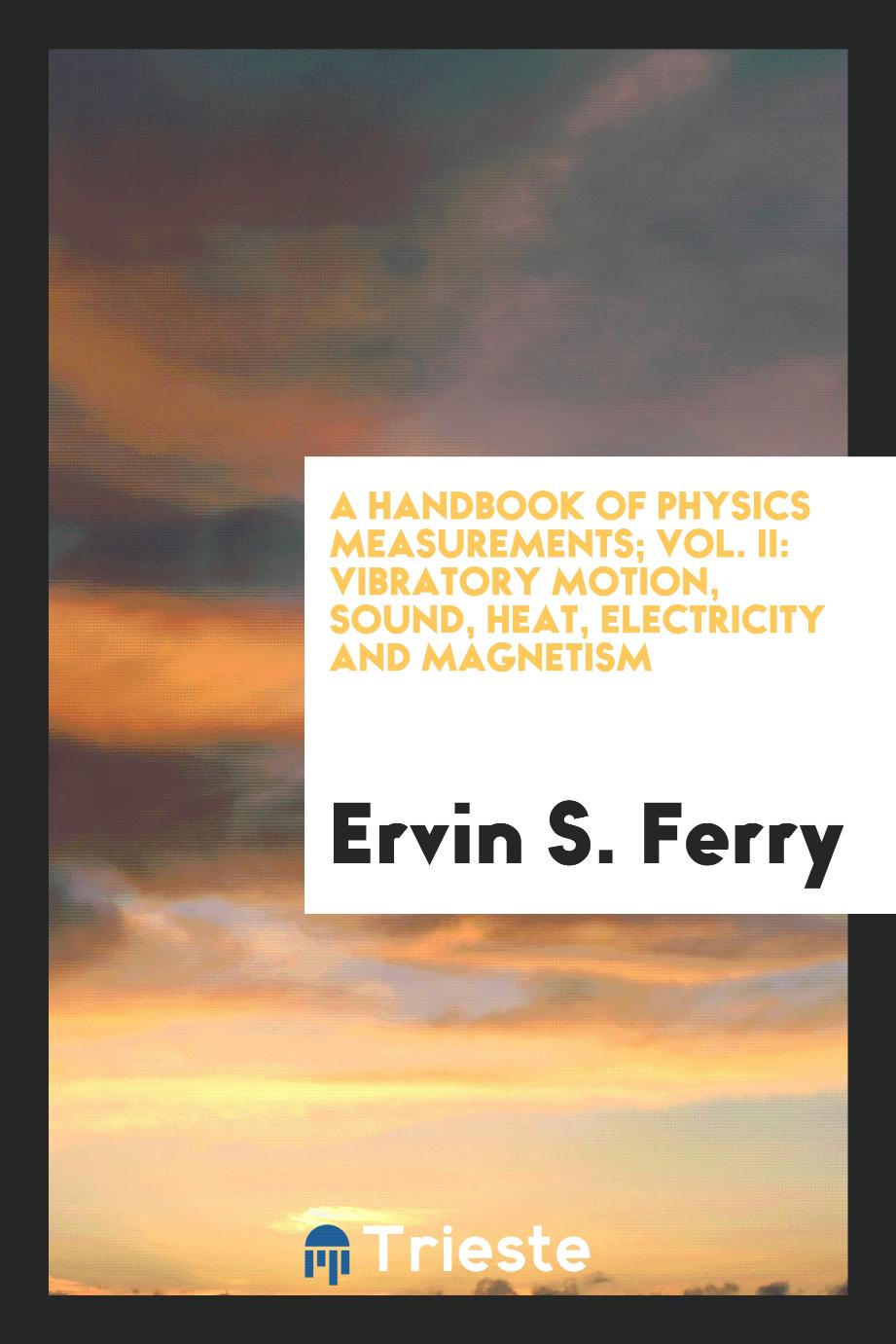 A handbook of physics measurements; Vol. II: Vibratory motion, sound, heat, electricity and magnetism