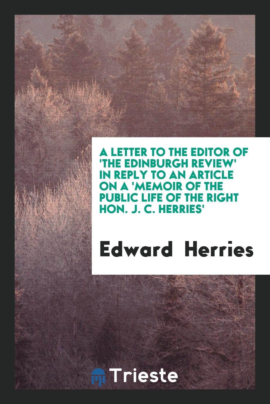 A letter to the editor of 'the Edinburgh review' in reply to an article on a 'memoir of the public life of the right hon. J. C. Herries'
