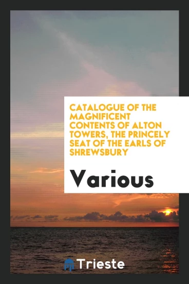 Catalogue of the Magnificent Contents of Alton Towers, the Princely Seat of the Earls of Shrewsbury