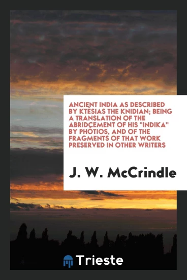 Ancient India as Described by KtêSias the Knidian; Being a Translation of the Abridcement of His "Indika" by Phôtios, and of the Fragments of That Work Preserved in Other Writers