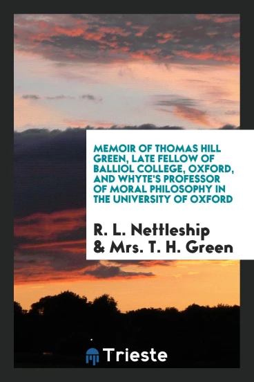 Memoir of Thomas Hill Green, late fellow of Balliol College, Oxford, and Whyte's professor of moral philosophy in the University of Oxford