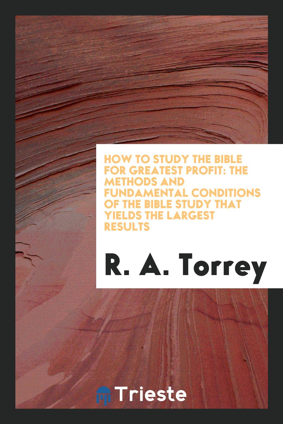 How to Study the Bible for Greatest Profit: The Methods and Fundamental Conditions of the Bible Study That Yields the Largest Results