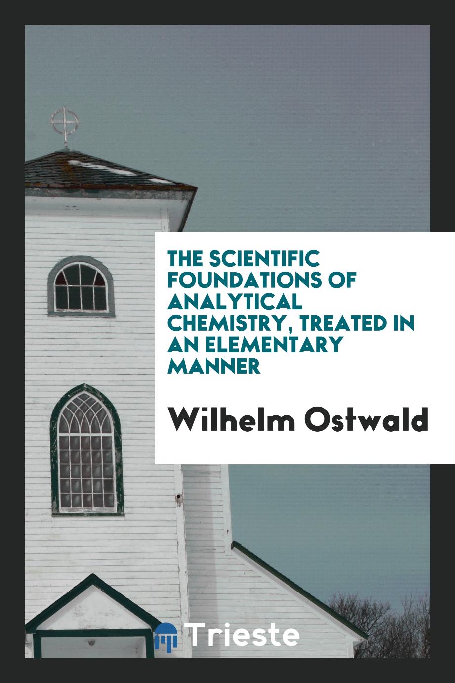 The scientific foundations of analytical chemistry, treated in an elementary manner