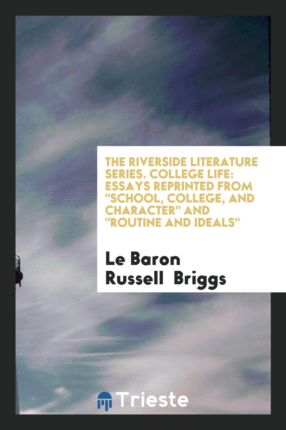 The Riverside Literature Series. College Life: Essays Reprinted from "School, College, and Character" and "Routine and Ideals"