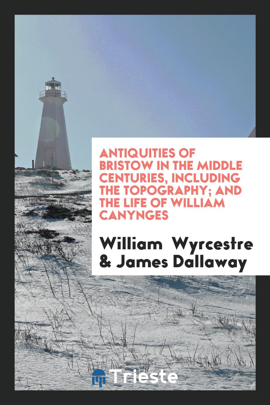 Antiquities of Bristow in the Middle Centuries, Including the Topography; And the Life of William Canynges