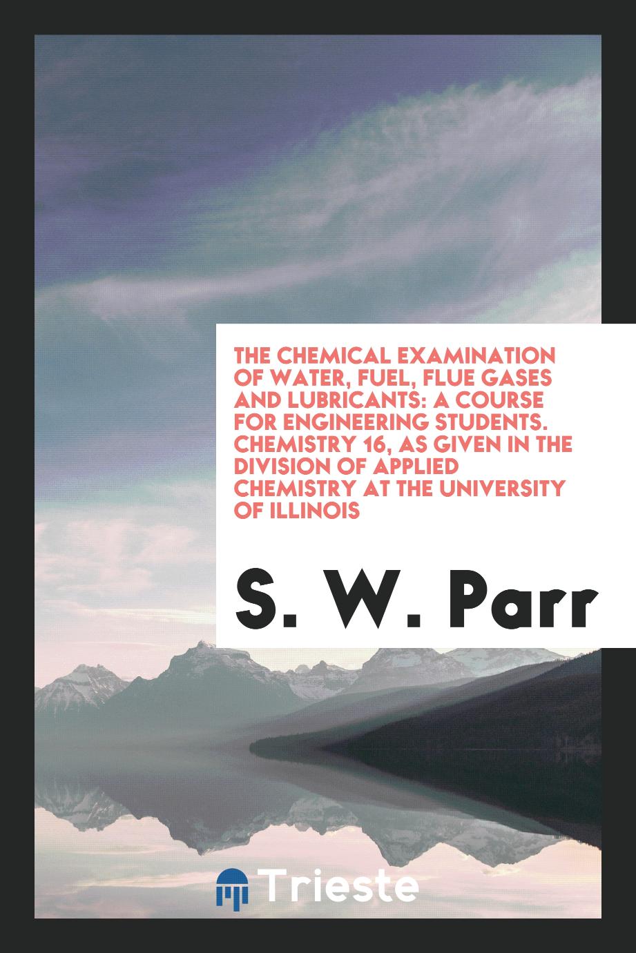The Chemical Examination of Water, Fuel, Flue Gases and Lubricants: A Course for Engineering Students. Chemistry 16, as Given in the Division of Applied Chemistry at the University of Illinois