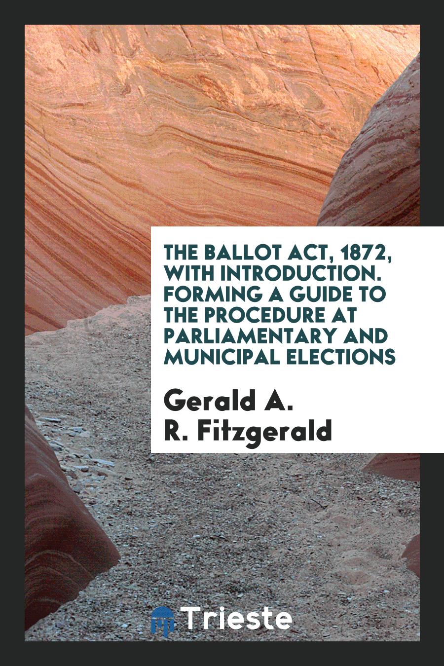 The Ballot Act, 1872, with Introduction. Forming a Guide to the Procedure at Parliamentary and Municipal Elections