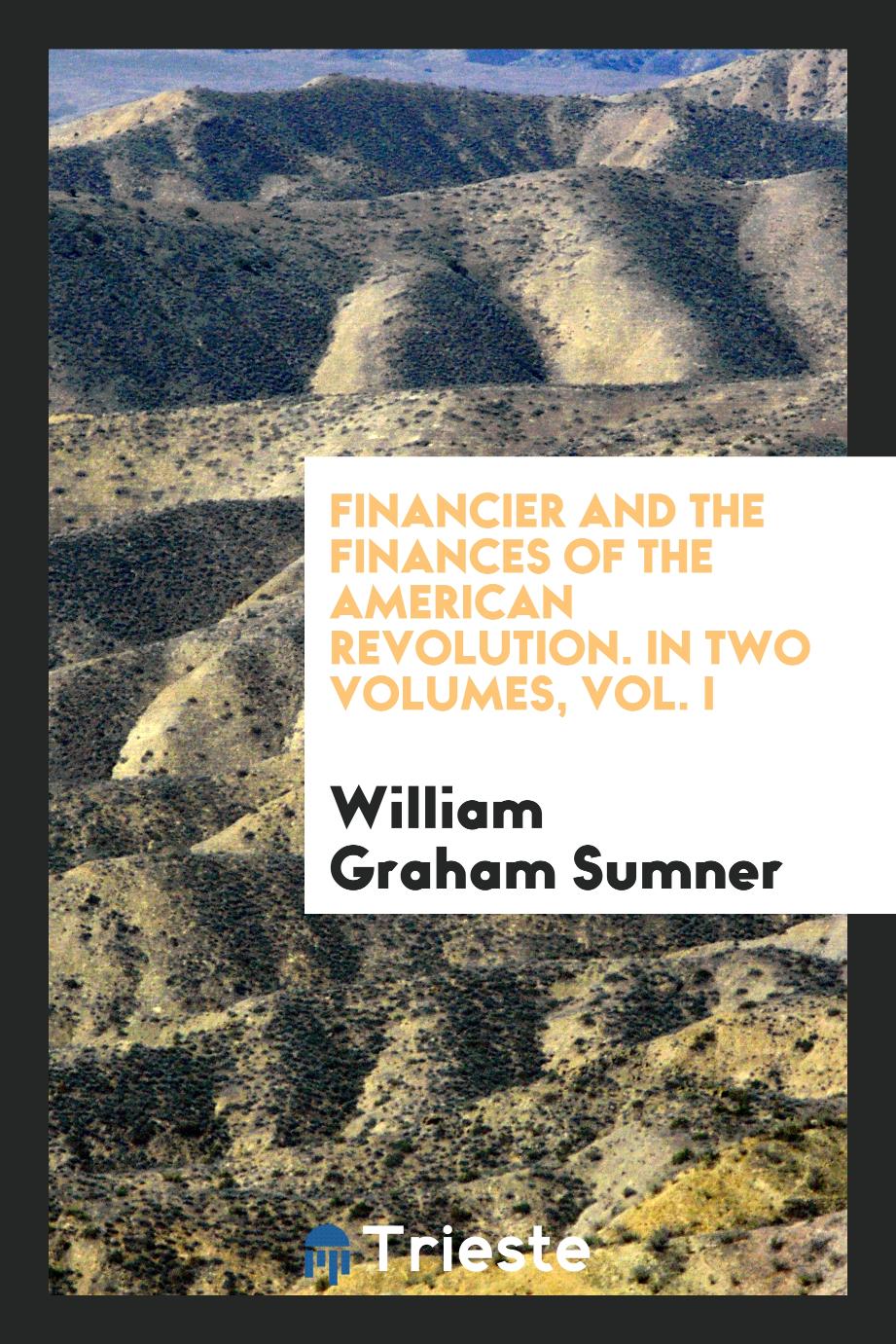 Financier and the Finances of the American Revolution. In Two Volumes, Vol. I