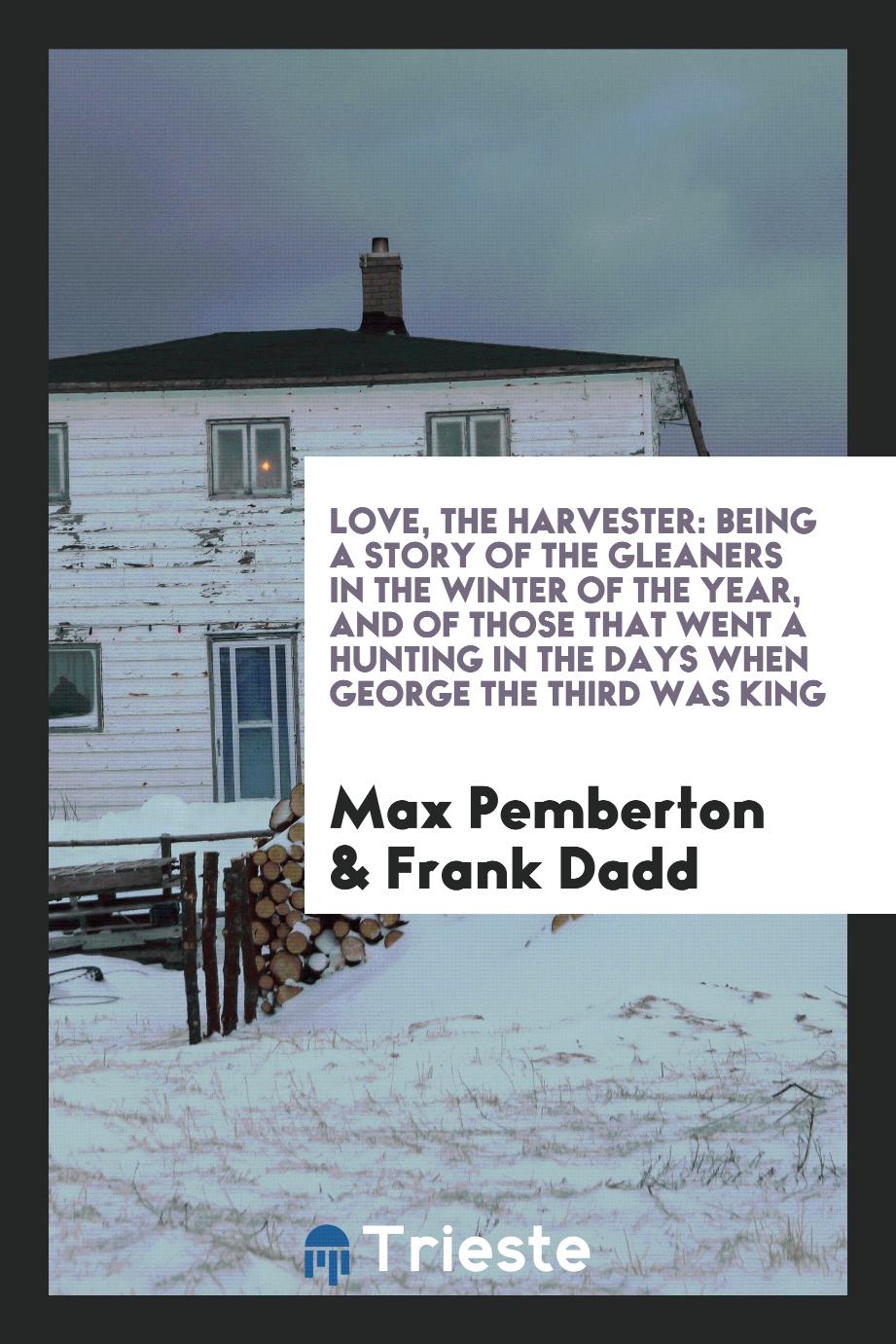 Love, the Harvester: Being a Story of the Gleaners in the Winter of the Year, and of Those That Went a Hunting in the Days When George the Third Was King
