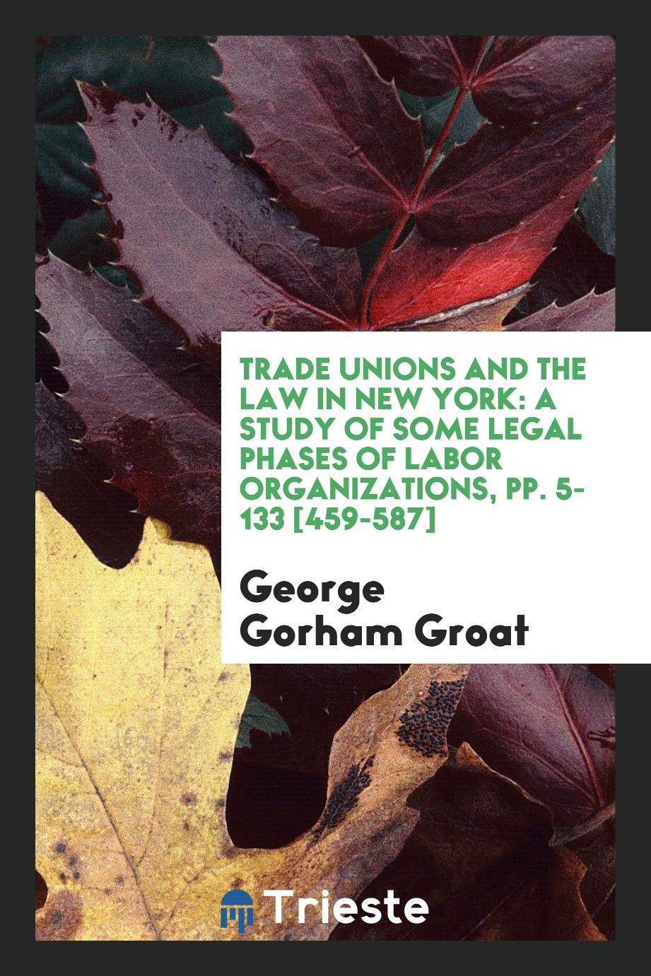 Trade Unions and the Law in New York: A Study of Some Legal Phases of Labor Organizations, pp. 5-133 [459-587]