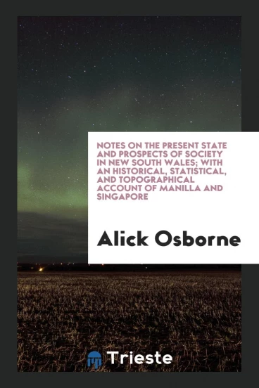 Notes on the Present State and Prospects of Society in New South Wales; With an Historical, Statistical, and Topographical Account of Manilla and Singapore