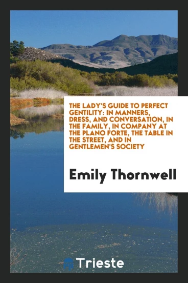 The Lady's Guide to Perfect Gentility: In Manners, Dress, and Conversation, in the Family, in Company at the Plano Forte, the Table in the Street, and in Gentlemen's Society