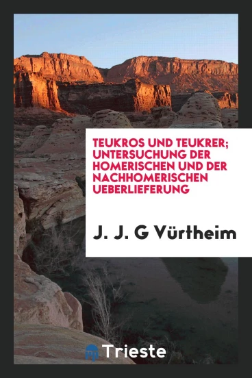 Teukros und Teukrer; Untersuchung der homerischen und der nachhomerischen Ueberlieferung