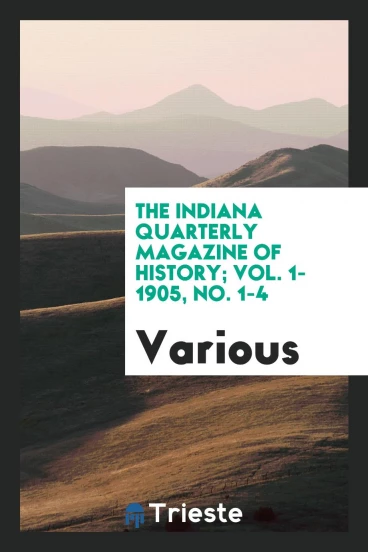 The Indiana quarterly magazine of history; Vol. 1-1905, No. 1-4