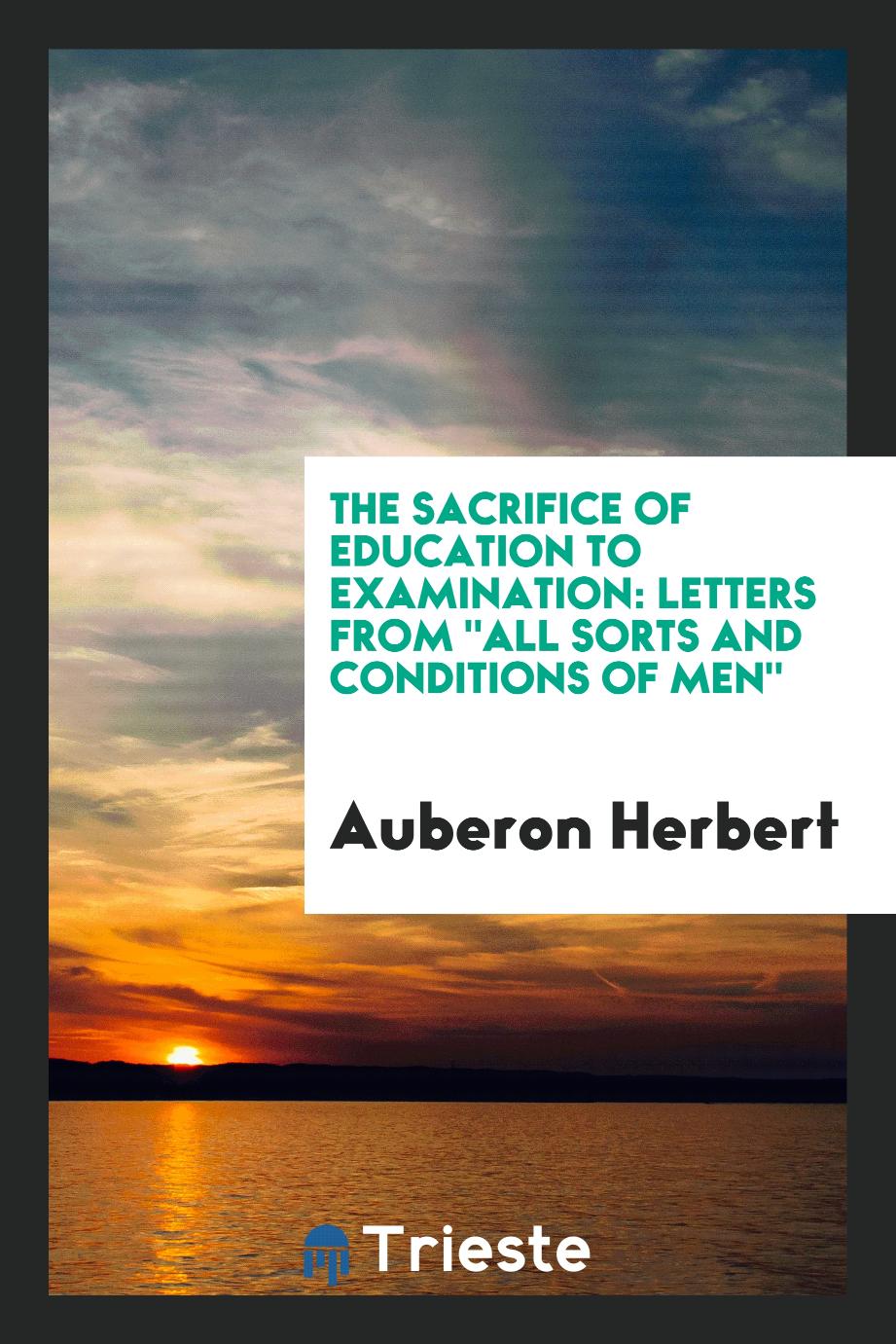 The sacrifice of education to examination: letters from "all sorts and conditions of men"