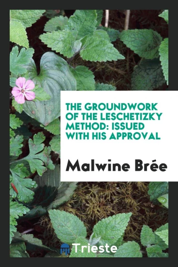 The Groundwork of the Leschetizky Method: Issued with His Approval
