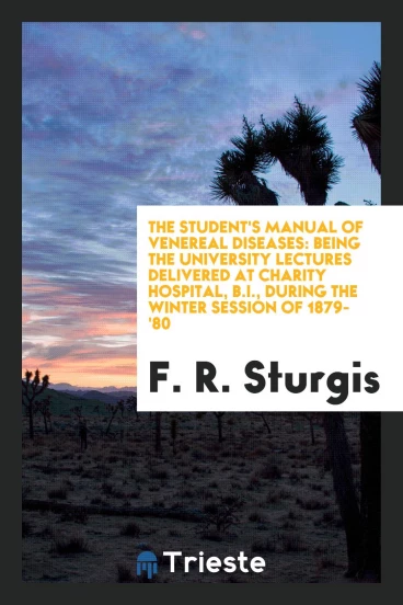 The Student's Manual of Venereal Diseases: Being the University Lectures Delivered at Charity Hospital, B.I., during the Winter Session of 1879-'80