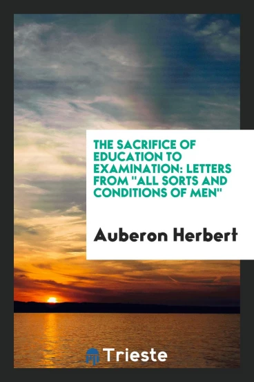 The sacrifice of education to examination: letters from "all sorts and conditions of men"