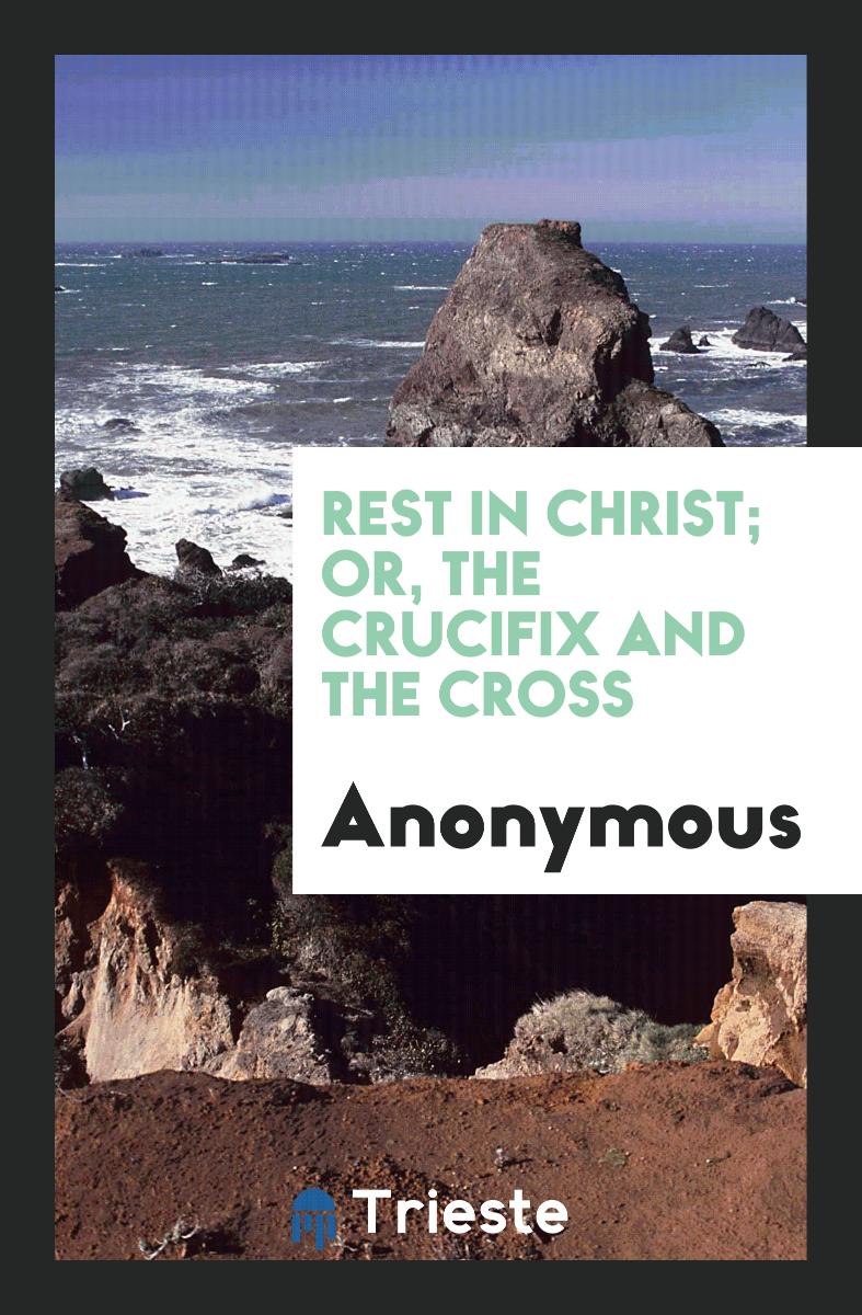 Rest in Christ; or, The crucifix and the cross