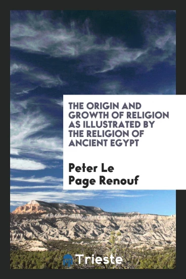 The Origin and Growth of Religion as Illustrated by the Religion of Ancient Egypt