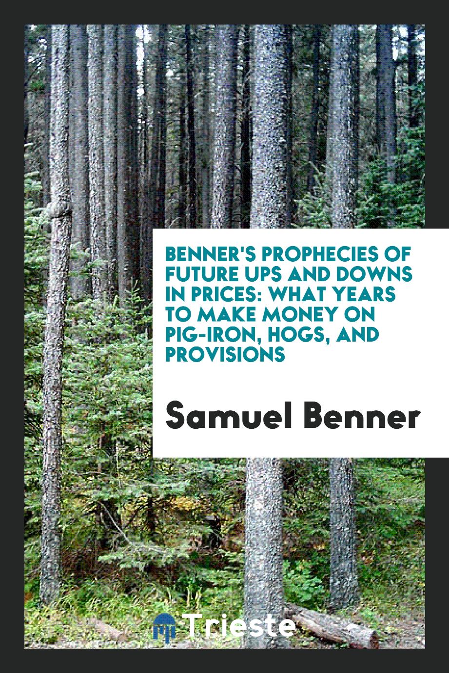 Benner's Prophecies of Future Ups and Downs in Prices: What Years to Make Money on Pig-Iron, Hogs, and Provisions