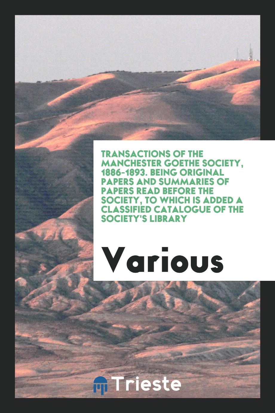 Transactions of the Manchester Goethe Society, 1886-1893. Being Original Papers and Summaries of Papers Read Before the Society, to Which Is Added a Classified Catalogue of the Society's Library