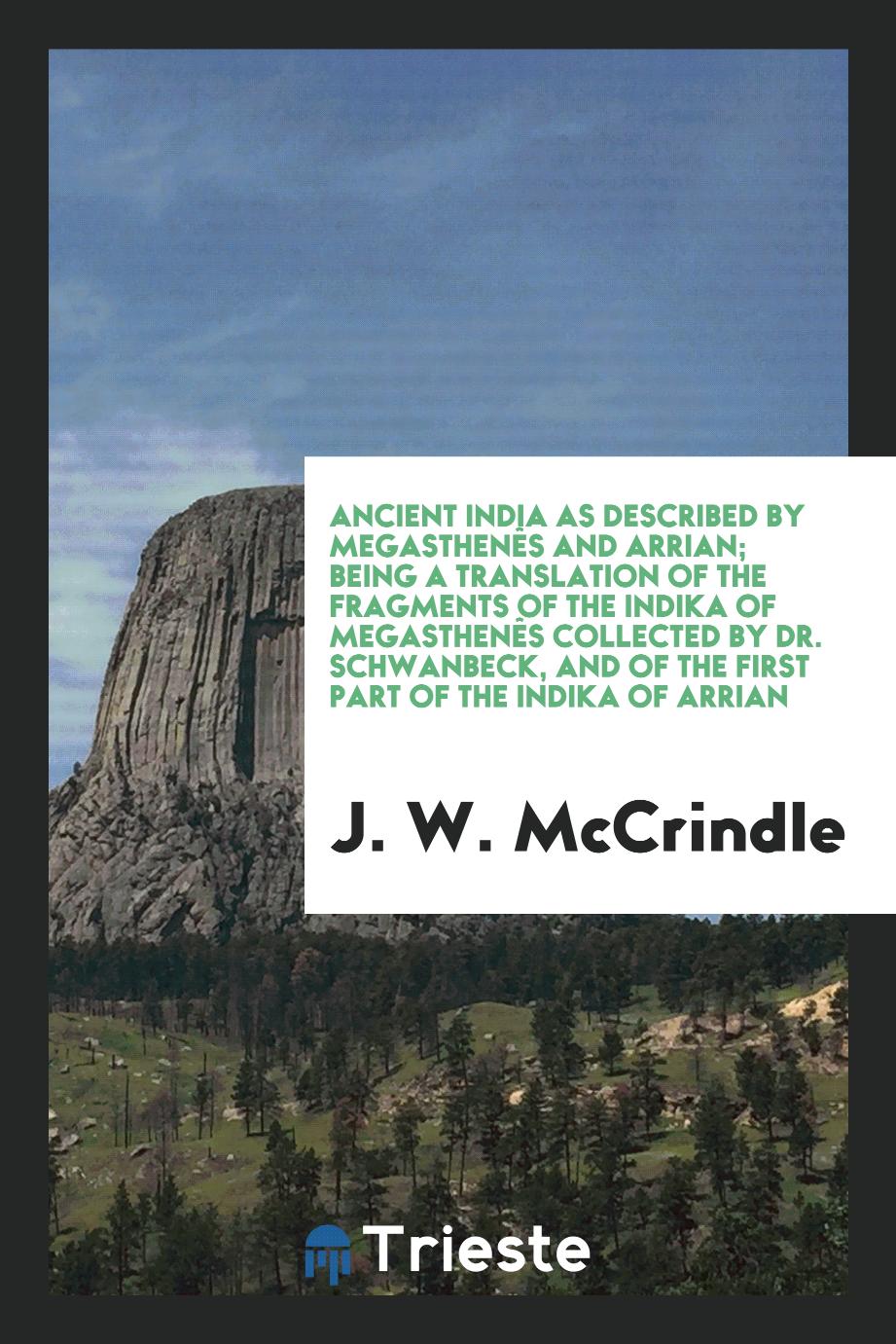 Ancient India as Described by Megasthenês and Arrian; Being a Translation of the Fragments of The Indika of Megasthenês Collected by Dr. Schwanbeck, and of the First Part of the Indika of Arrian