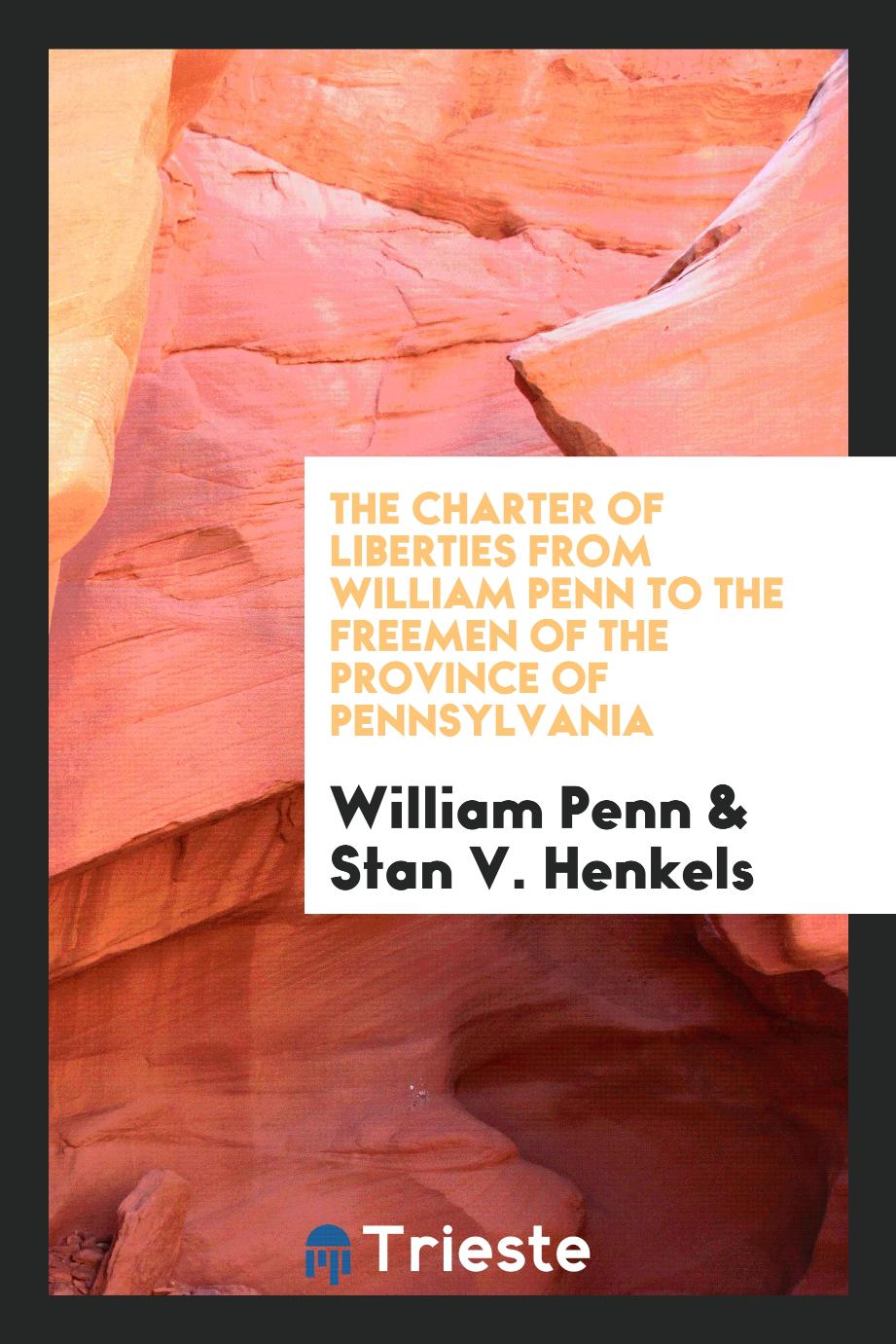 The charter of liberties from William Penn to the freemen of the province of Pennsylvania