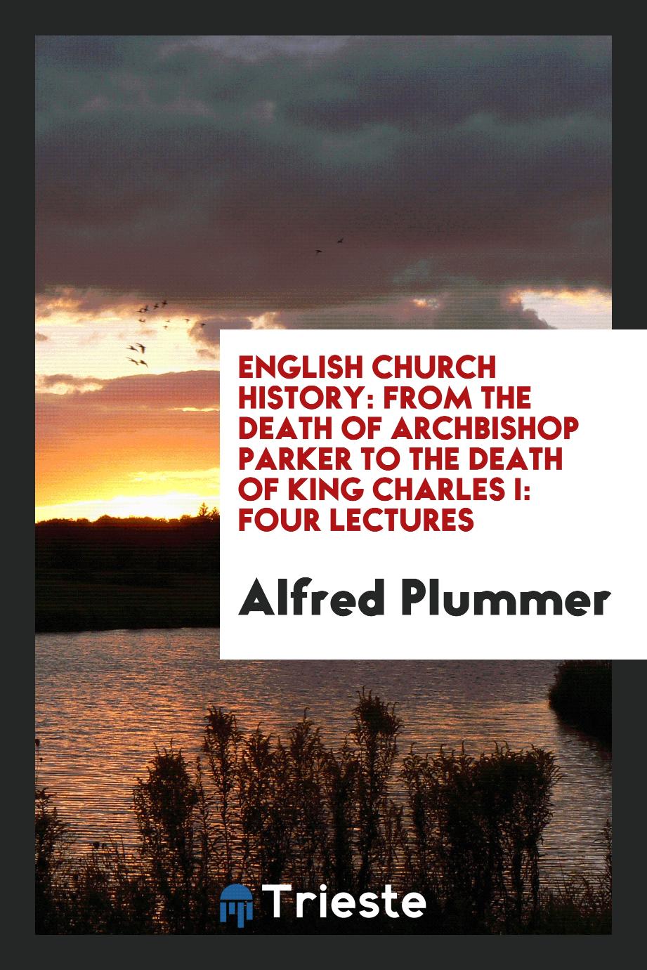 English Church History: From the Death of Archbishop Parker to the Death of King Charles I: Four Lectures