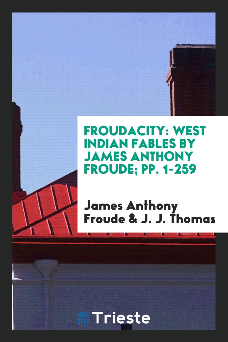 Froudacity: West Indian Fables by James Anthony Froude; pp. 1-259