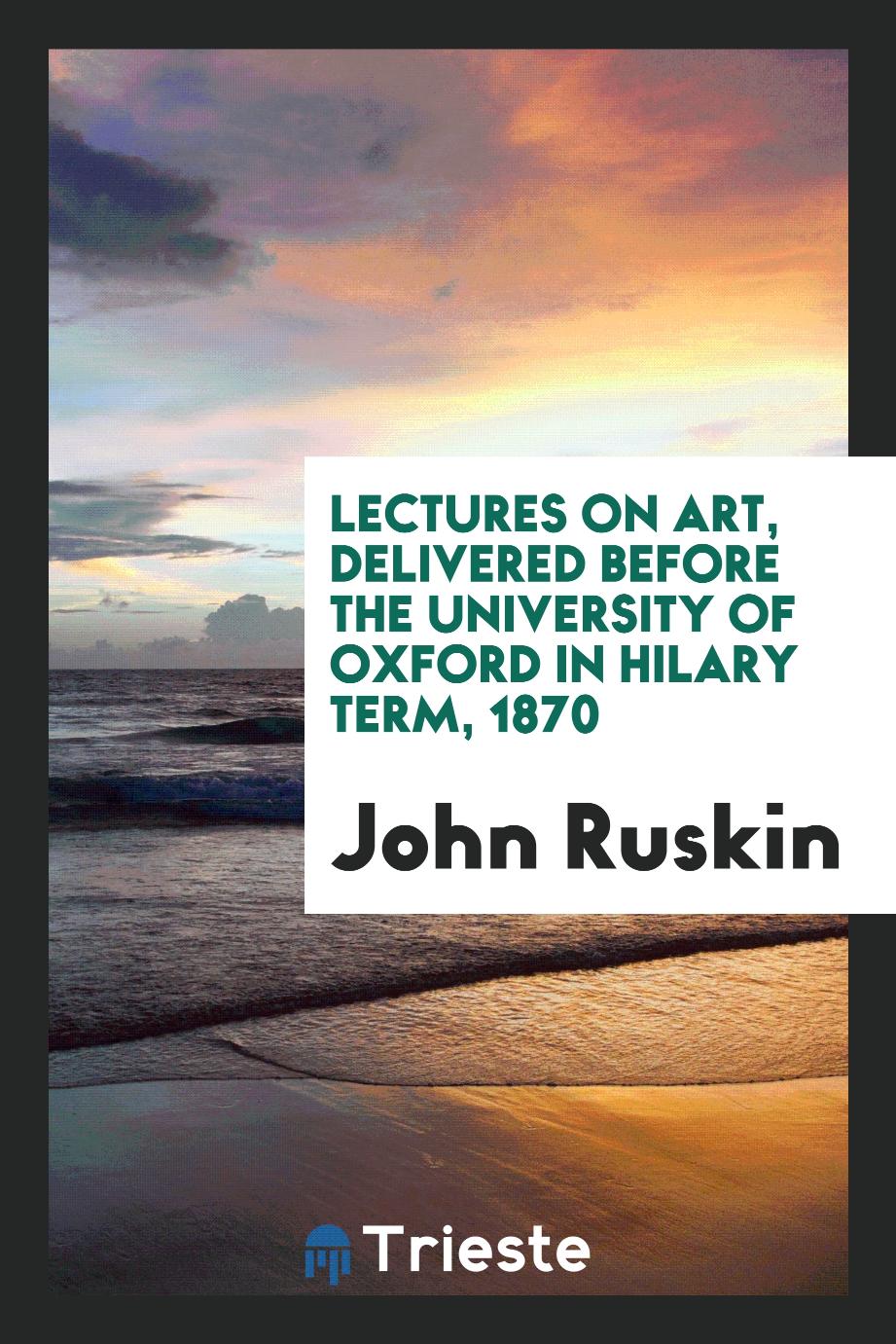 Lectures on Art, Delivered before the University of Oxford in Hilary Term, 1870