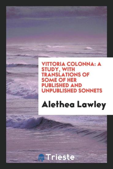 Vittoria Colonna: A Study, with Translations of Some of Her Published and Unpublished Sonnets