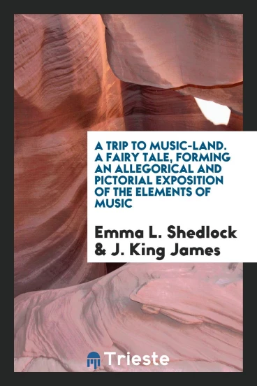 A Trip to Music-Land. A Fairy Tale, Forming an Allegorical and Pictorial Exposition of the Elements of Music