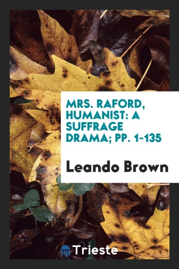 Mrs. Raford, Humanist: A Suffrage Drama; pp. 1-135