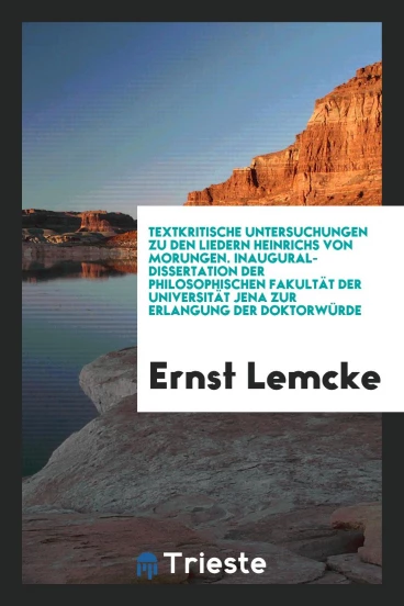 Textkritische Untersuchungen zu den Liedern Heinrichs von Morungen. Inaugural-Dissertation der Philosophischen Fakultät der Universität Jena zur Erlangung der Doktorwürde