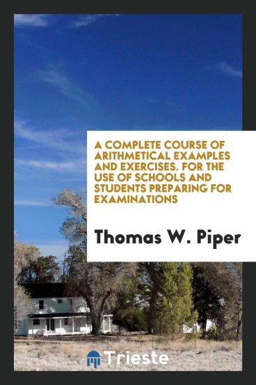 A Complete Course of Arithmetical Examples and Exercises. For the Use of Schools and Students Preparing for Examinations