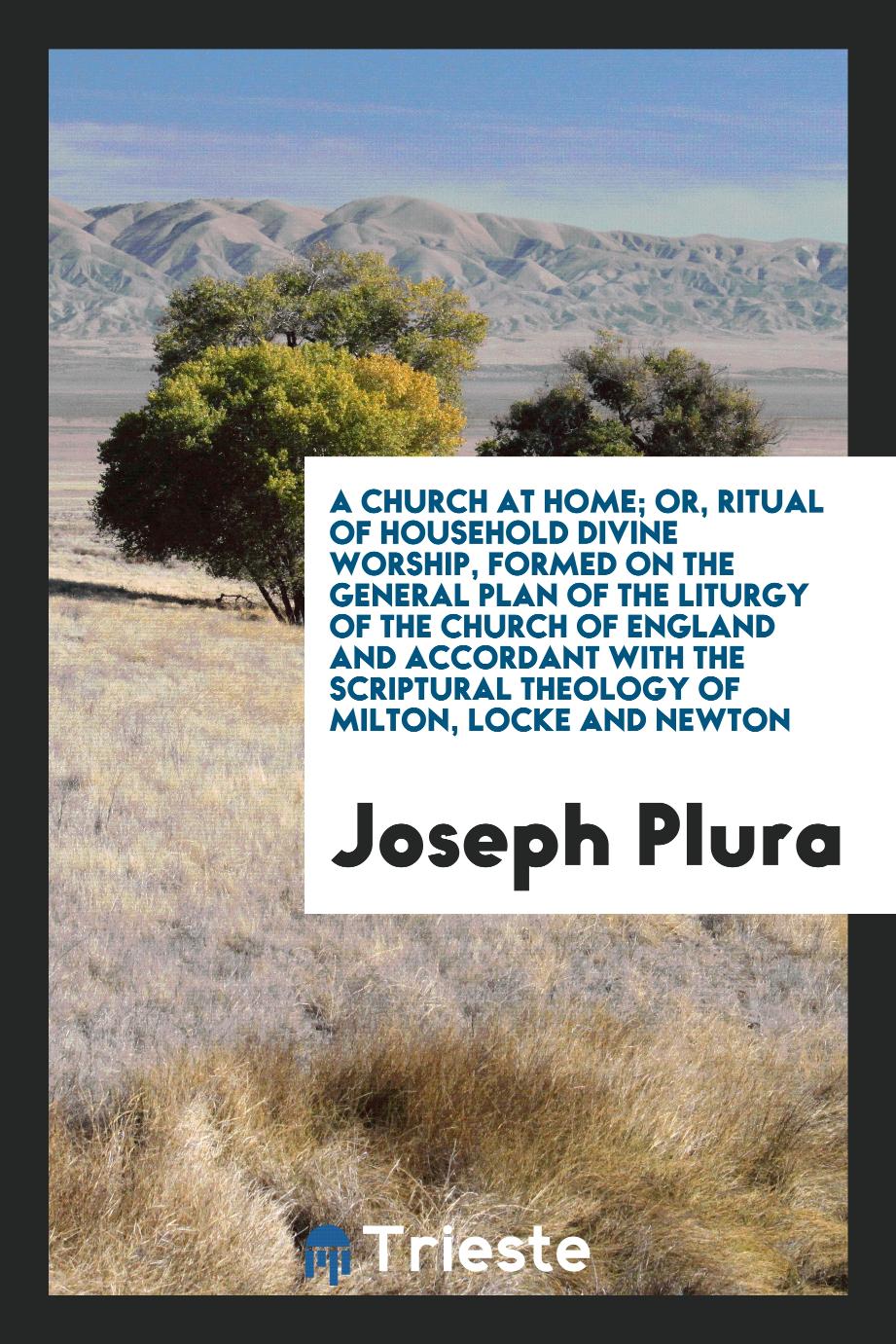Joseph Plura - A Church at Home; Or, Ritual of Household Divine Worship, Formed on the General Plan of the Liturgy of the Church of England and Accordant with the Scriptural Theology of Milton, Locke and Newton