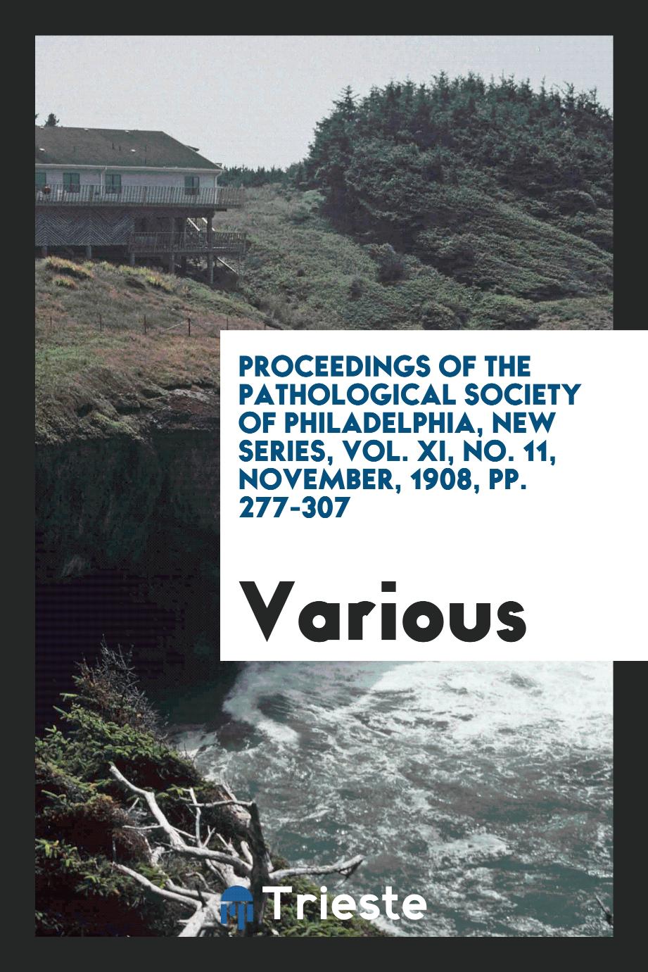 Proceedings of the Pathological Society of Philadelphia, New series, Vol. XI, No. 11, november, 1908, pp. 277-307