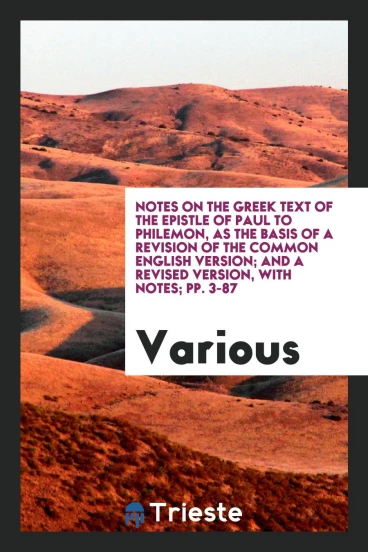 Notes on the Greek Text of the Epistle of Paul to Philemon, as the Basis of a Revision of the common English version; And a revised version, with notes; pp. 3-87