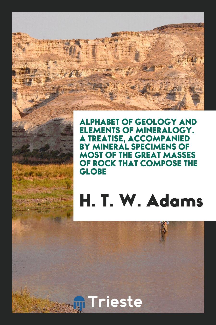 Alphabet of Geology and Elements of Mineralogy. A treatise, accompanied by Mineral Specimens of most of the Great Masses of Rock that Compose the Globe