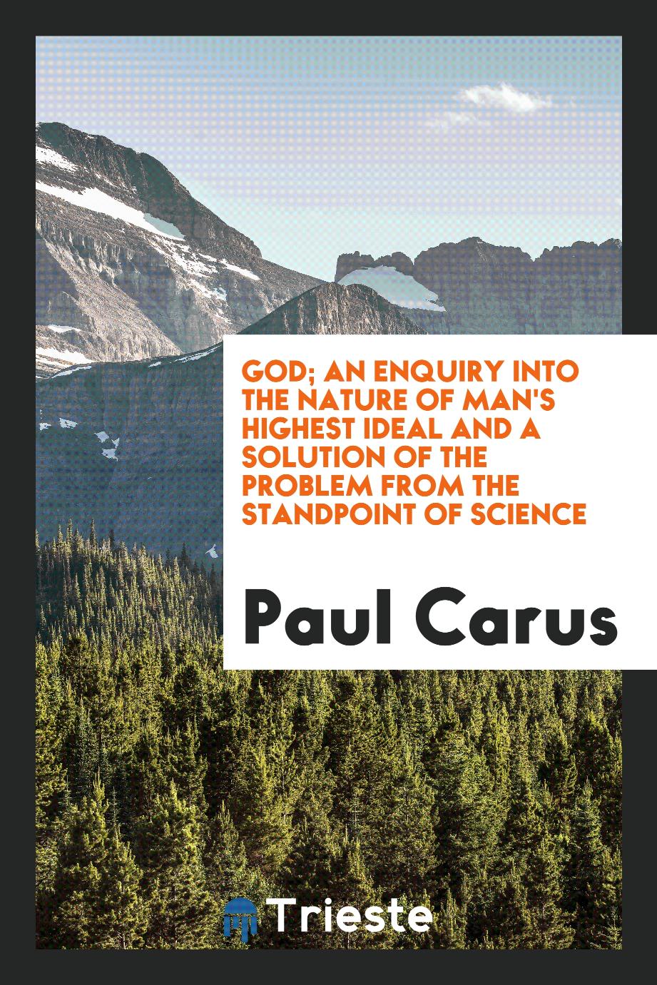 God; an enquiry into the nature of man's highest ideal and a solution of the problem from the standpoint of science