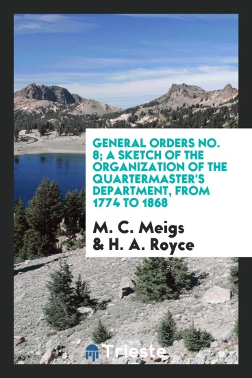 General orders No. 8; A sketch of the organization of the Quartermaster's Department, from 1774 to 1868
