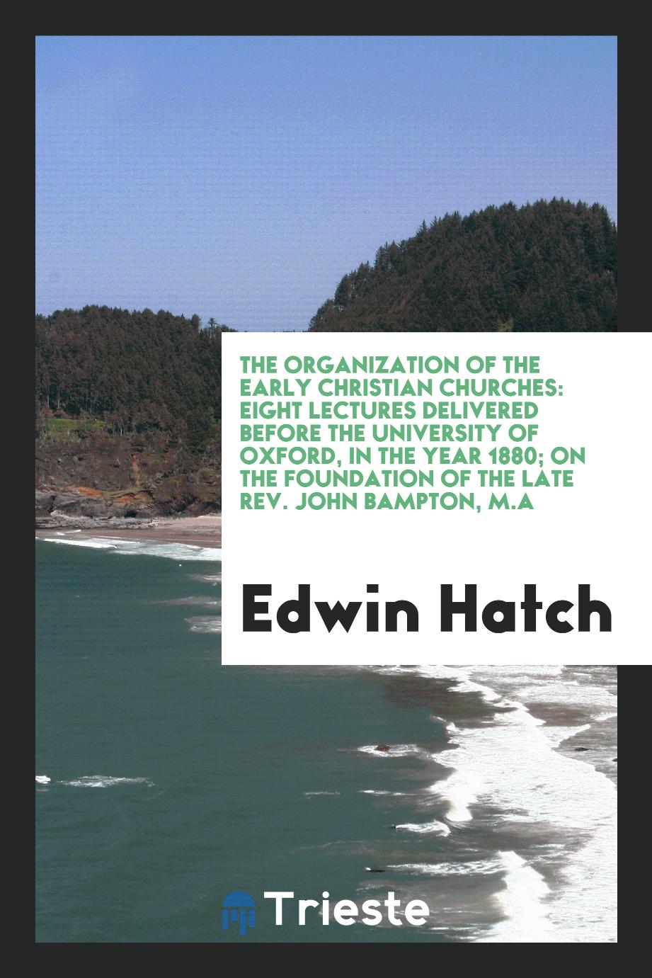 The organization of the early Christian churches: eight lectures delivered before the University of Oxford, in the year 1880; on the foundation of the late Rev. John Bampton, M.A
