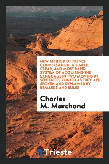 New Method of French Conversation. A Simple, Clear, and Most Rapid System of Acquiring the Language in Two Months by Sentences Printed as They Are Spoken and Explained by Remarks and Rules