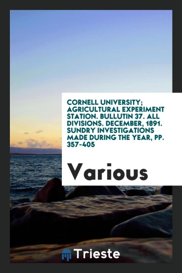 Cornell University; Agricultural Experiment Station. Bullutin 37. All divisions. December, 1891. Sundry investigations made during the year, pp. 357-405