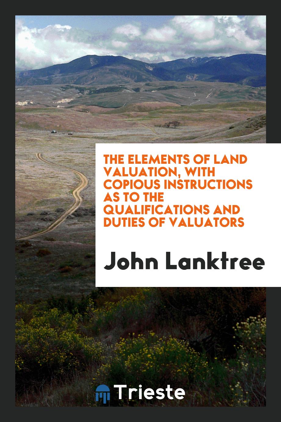 The Elements of Land Valuation, with Copious Instructions as to the Qualifications and Duties of Valuators