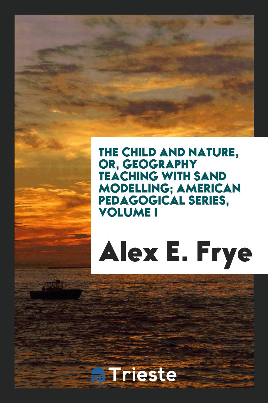 The Child and Nature, or, Geography Teaching with Sand Modelling; American Pedagogical Series, Volume I