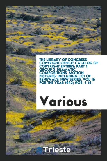 The library of congress Copyright office: Catalog of Copyright Entries; Part 1, Group 3 Dramatic Compositions Motion pictures; Including list of renewals; New Series, Vol 16 for the year 1943; Nos. 1-16